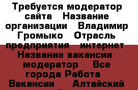 Требуется модератор сайта › Название организации ­ Владимир Громыко › Отрасль предприятия ­ интернет › Название вакансии ­ модератор  - Все города Работа » Вакансии   . Алтайский край,Алейск г.